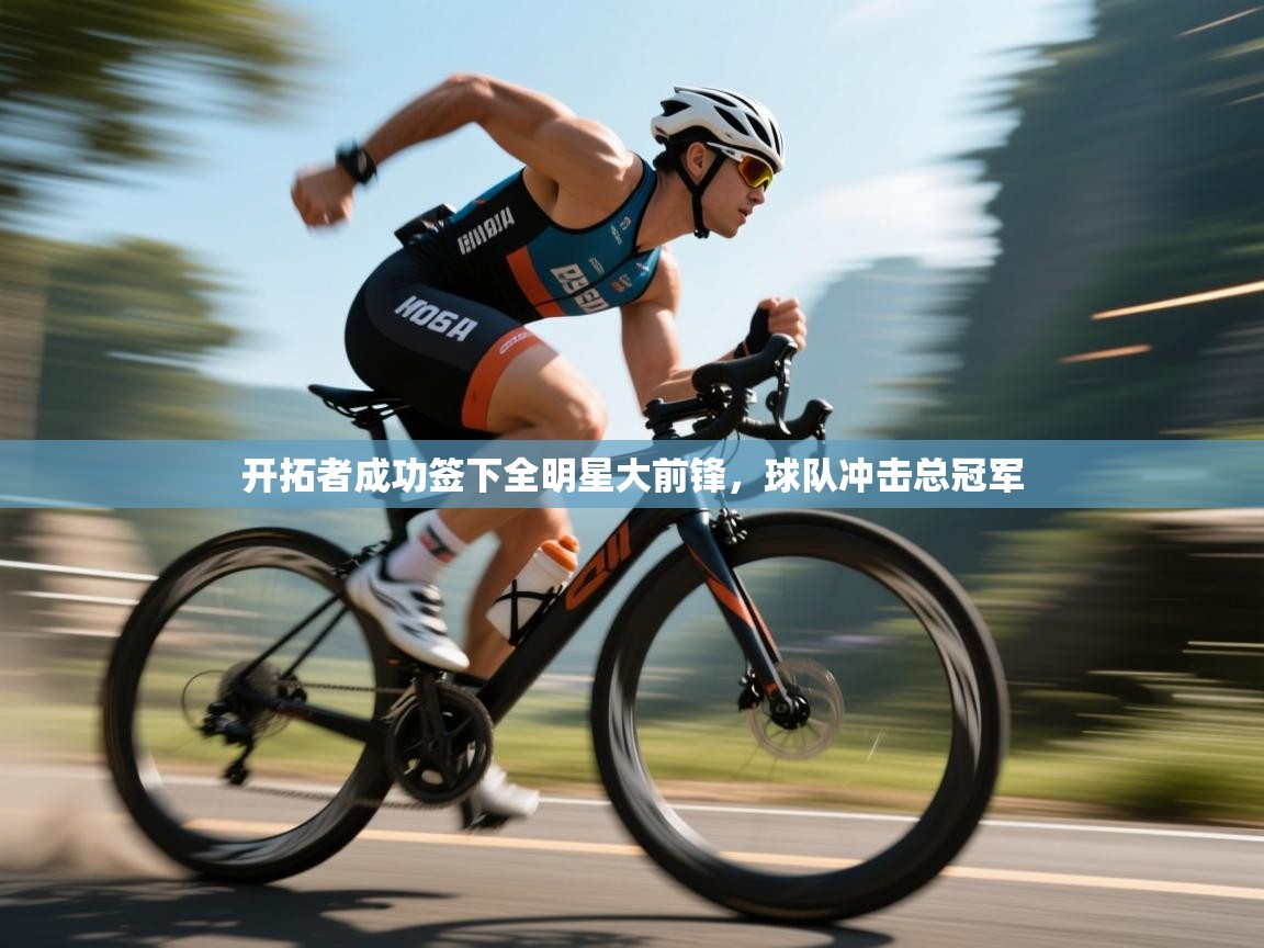 开拓者成功签下全明星大前锋，球队冲击总冠军