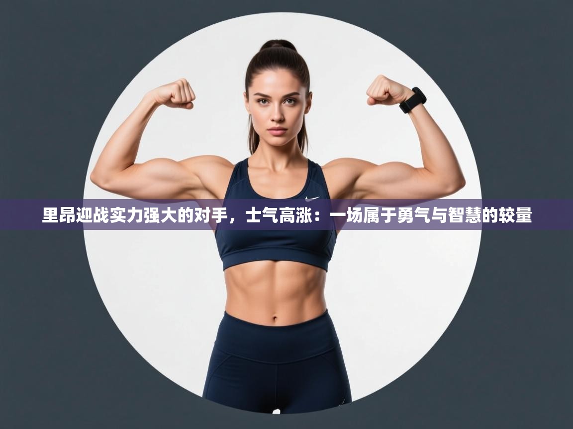 里昂迎战实力强大的对手,士气高涨:一场属于勇气与智慧的较量 第2张